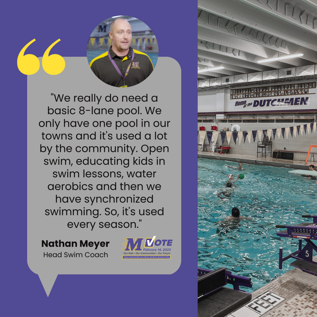 "We really do need a basic 8-lane pool. We only have one pool in our towns and it's used a lot by the community. Open swim, educating kids in swim lessons, water aerobics and then we have synchronized swimming. So, it's used every season." Nathan Meyer Head Swim Coach 