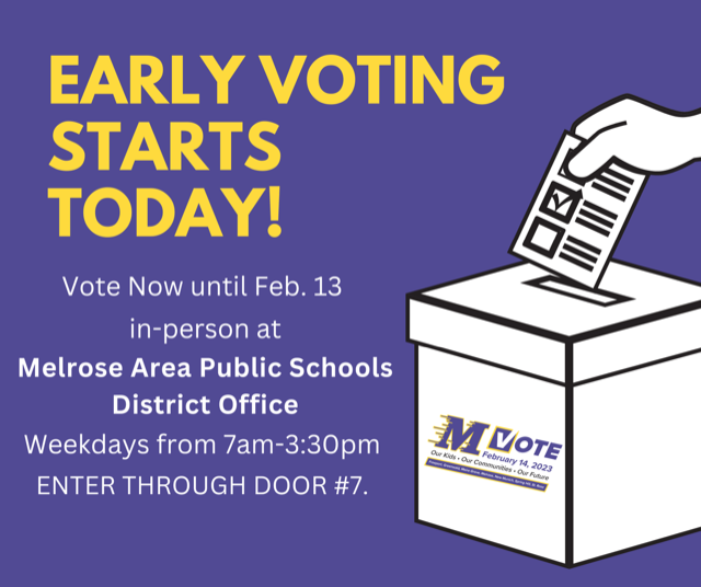 EARLY VOTING STARTS TODAY! Vote Now until Feb. 13 in-person at Melrose Area Public Schools District Office Weekdays from 7am-3:30pm ENTER THROUGH DOOR #7. 